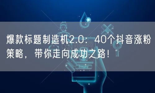爆款标题制造机2.0：40个抖音涨粉策略，带你走向成功之路！