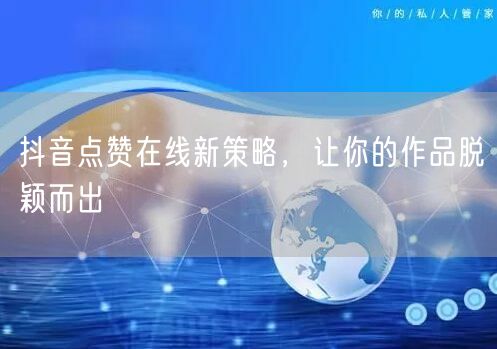 抖音点赞在线新策略，让你的作品脱颖而出