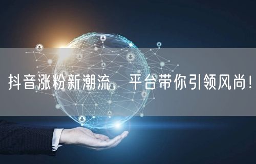 抖音涨粉新潮流，平台带你引领风尚！
