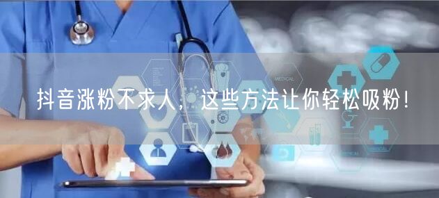 抖音涨粉不求人，这些方法让你轻松吸粉！