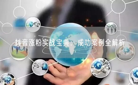 抖音涨粉实战宝典：成功案例全解析