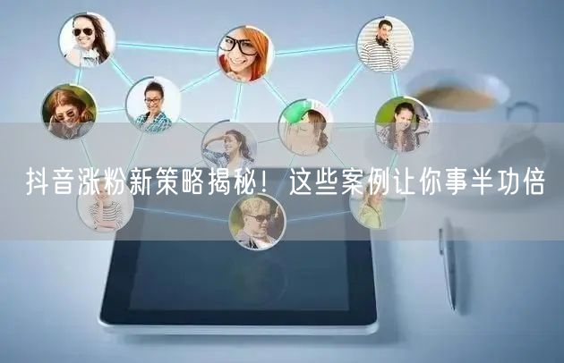 抖音涨粉新策略揭秘！这些案例让你事半功倍