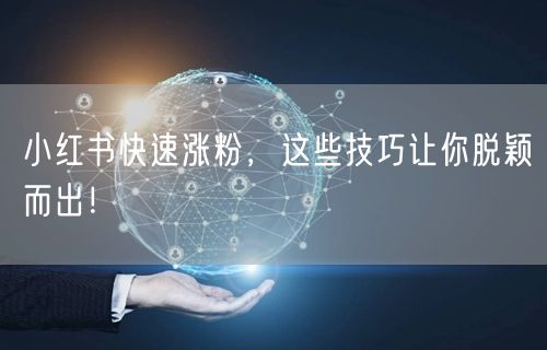小红书快速涨粉，这些技巧让你脱颖而出！