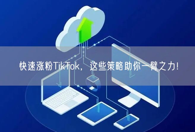 快速涨粉TikTok，这些策略助你一臂之力！