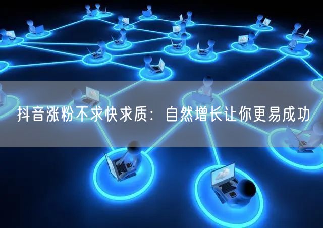 抖音涨粉不求快求质:自然增长让你更易成功